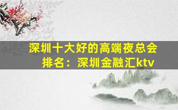 深圳十大好的高端夜总会排名：深圳金融汇ktv