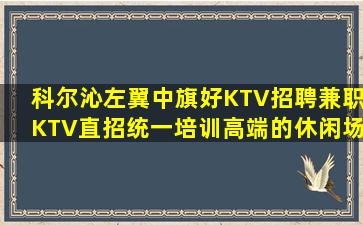 科尔沁左翼中旗好KTV招聘兼职KTV直招统一培训高端的休闲场